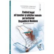 Cadrul legal al taxelor si platilor vamale pe teritoriul Republicii Moldova. Monografie - Alexandru Armeanic, Vladlen Cojocaru