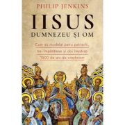 Iisus, Dumnezeu si Om. Cum au modelat patru patriarhi, trei imparatese si doi imparati 1500 de ani de crestinism - Philip Jenkins