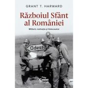 Razboiul Sfant al Romaniei. Militarii, motivatia si Holocaustul - Grant T. Harward