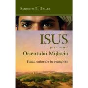 Isus, prin ochii Orientului Mijlociu. Studii culturale in Evanghelii - Kenneth E. Bailey