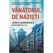 Vanatorul de nazisti. Cum am supravietuit in sase lagare de concentrare si am devenit din victima vanator - Josef Lewkowicz, Michael Calvin