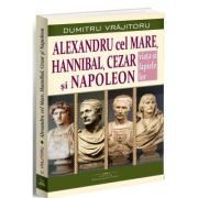 Alexandru cel Mare, Hannibal, Cezar si Napoleon. Viata si faptele lor - Dumitru Vrajitoru