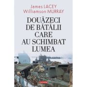 Douazeci de batalii care au schimbat lumea - James Lacey, Williamson Murray