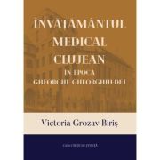 Invatamantul medical clujean in epoca Gheorghe Gheorghiu-Dej - Victoria Grozav Biris