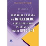 Instruirea bazata pe intelegere. Cum ii sprijinim pe elevi sa invete eficient - Ion Albulescu