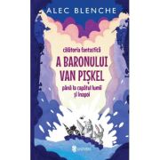 Calatoria fantastica a Baronului Van Piskel pana la capatul lumii si inapoi - Alec Blenche