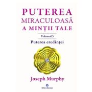 Puterea miraculoasa a mintii tale, volumul 3. Puterea credintei - Joseph Murphy