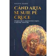 Cand arta se suie pe Cruce. Dialoguri cu Razvan Bucuroiu, scrisori, amintiri - Silvia Radu