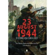 23 AUGUST 1944. O istorie asa cum a fost - Dan Catanus