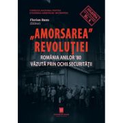 Amorsarea revolutiei. Romania anilor ’80 vazuta prin ochii Securitatii. Editia a 2-a revazuta - Florian Banu