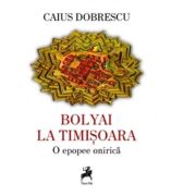 Bolyai la Timisoara. O epopee onirica - Caius Dobrescu