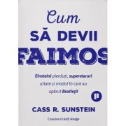 Cum sa devii faimos. Einsteini pierduti, superstaruri uitate si modul in care au aparut Beatlesii - Cass R. Sunstein