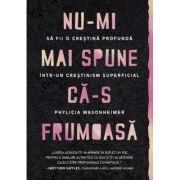 Nu-mi mai spune ca-s frumoasa. Sa fii o crestina profunda intr-un crestinism superficial - Phylicia Masonheimer