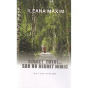 Regret totul sau nu regret nimic - Ileana Maxim