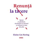 Renunta la tacere. Spune ce gandesti, dezlantuie-ti talentul si traieste-ti viata din plin - Elaine Lin Hering