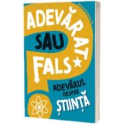 Adevarat sau fals. Adevarul despre stiinta - Annabel Savery