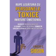 Rupe legatura cu persoanele toxice, imature emotional - Lindsay C. Gibson