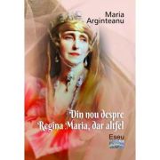 Din nou despre Regina Maria, dar altfel - Maria Arginteanu