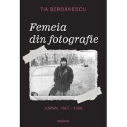 Femeia din fotografie. Jurnal 1987 - 1989 Tia Serbanescu - Tia Serbanescu