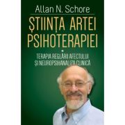 Stiinta Artei Psihoterapiei - Terapia reglarii afectului si neuropsihanaliza clinica - Allan N. Schore