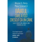 Baiatul care a fost crescut ca un caine si alte povesti din jurnalul unui psihiatru de copii - Bruce D. Perry