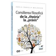 Consilierea filosofica de la „theoria” la „praxis”. O hemografie a omului contemporan - Adela Daniela Moldovan