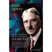 Cum gandesc oamenii - Intelegerea mintii si cresterea eficientei in procesul de invatare - John Dewey