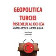 Geopolitica Turciei in secolul al XXI-LEA. Strategii, conflicte si ambitii globale - Eugen Lungu