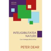 Inteligibilitatea Naturii. Cum intelege stiinta lumea - Peter Dear