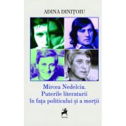 Mircea Nedelciu. Puterile literaturii in fata politicului si a mortii. Ed. a 2-a - Adina Dinitoiu