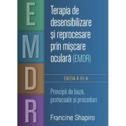 Terapia de desensibilizare si reprocesare prin miscare oculara (EMDR). Principii de baza, protocoale si proceduri - Francine Shapiro