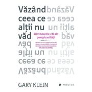 Vazand ceea ce altii nu vad. Uimitoarele cai ale perspicacitatii - Gary Klein