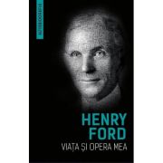 Viata si opera mea (Autobiografia Henry Ford) - Henry Ford