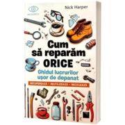 Cum sa reparam orice. Ghidul lucrurilor usor de depanat - Nick Harper