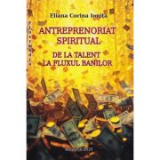 Antreprenoriat spiritual. De la talent la fluxul banilor - Eliana Corina Ionita
