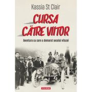 Cursa catre viitor. Aventura cu care a demarat secolul vitezei - Kassia St Clair