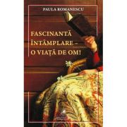 Fascinanta intamplare–o viata de om! - Paula Romanescu
