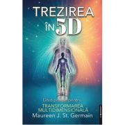 Trezirea in 5D. Ghid practic pentru transformarea multidimensionala - Maureen J. St. Germain
