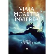Viata. Moartea. Invierea - Gabriel Socaciu