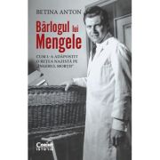 Barlogul lui Mengele. Cum l-a adapostit o retea nazista pe „Ingerul mortii” - Betina Anton