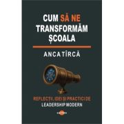 Cum sa ne transformam scoala - Anca Tirca