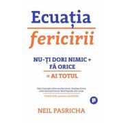 Ecuatia fericirii. Nu-ti dori nimic + Fa orice = Ai totul - Neil Pasricha