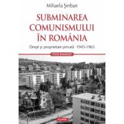 Subminarea comunismului in Romania. Drept si proprietate privata (1945-1965) - Mihaela Serban