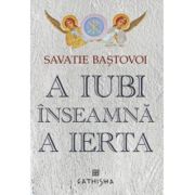 A iubi inseamna a ierta. Editia a 6 -a - Ieromonah Savatie Bastovoi