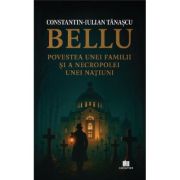 Bellu, povestea unei familii si a necropolei unei natiuni -: Constantin-Iulian Tanascu