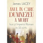 Anul in care Dumnezeu a murit. Isus si Imperiul Roman in 33 d. Hr. - James Lacey