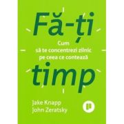 Fa-ti timp. Cum sa te concentrezi zilnic pe ceea ce conteaza - Jake Knapp, John Zeratsky
