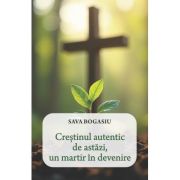 Crestinul autentic de astazi, un martir in devenire - Sava Bogasiu
