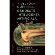 Cum gandeste inteligenta artificiala. Cum am creat-o, cum ne poate ajuta si cum o putem controla - Nigel Toon