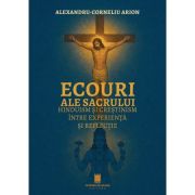 Ecouri ale sacrului. Hinduism si crestinism intre experienta si reflectie - Alexandru-Corneliu Arion